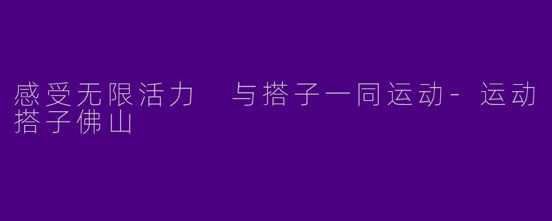 感受无限活力 与搭子一同运动-运动搭子佛山