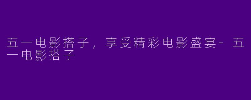 五一电影搭子，享受精彩电影盛宴-五一电影搭子