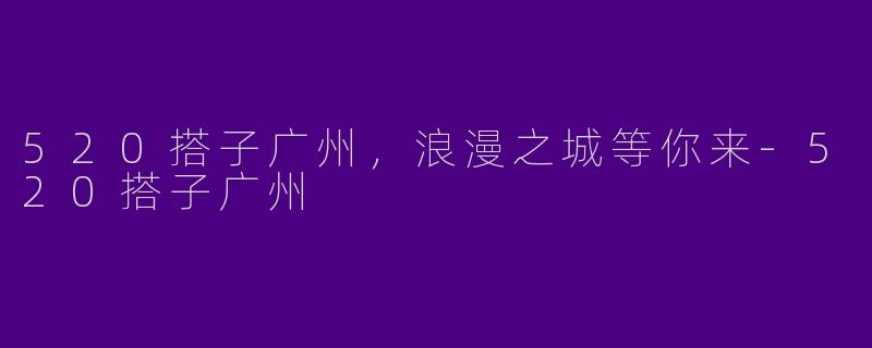 520搭子广州，浪漫之城等你来