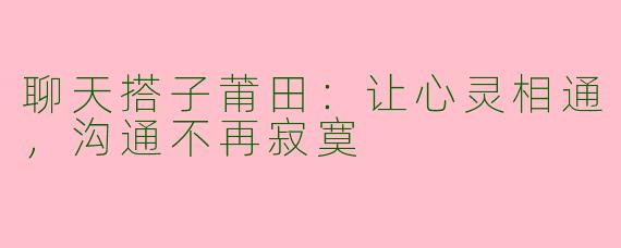 聊天搭子莆田：让心灵相通，沟通不再寂寞
