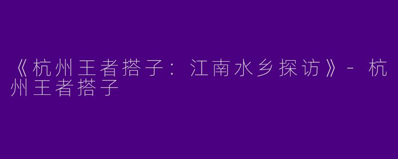 《杭州王者搭子：江南水乡探访》-杭州王者搭子
