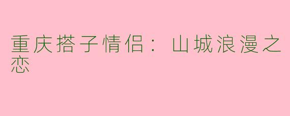 重庆搭子情侣：山城浪漫之恋