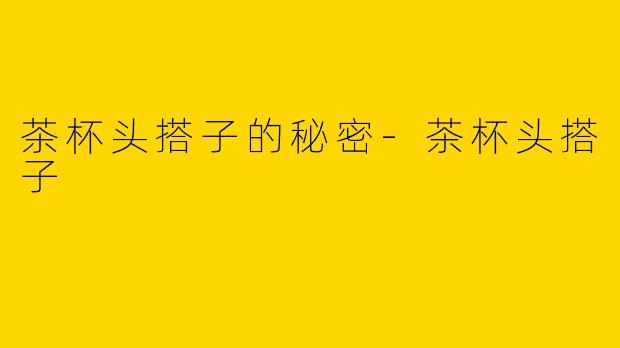 茶杯头搭子的秘密
