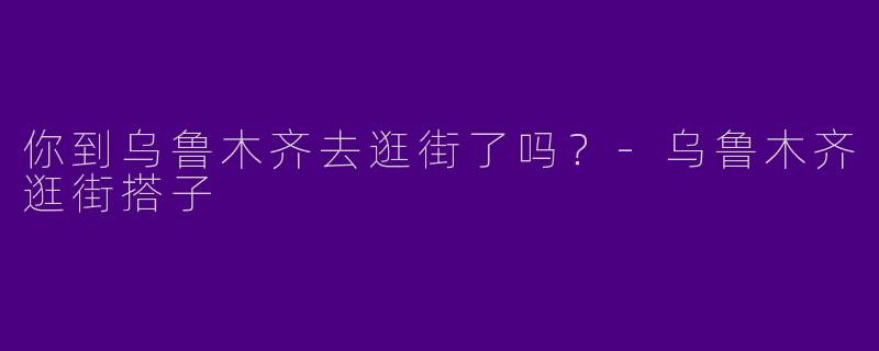 你到乌鲁木齐去逛街了吗?