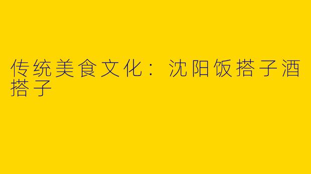 传统美食文化：沈阳饭搭子酒搭子