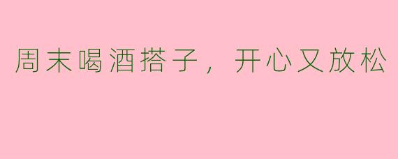 周末喝酒搭子，开心又放松