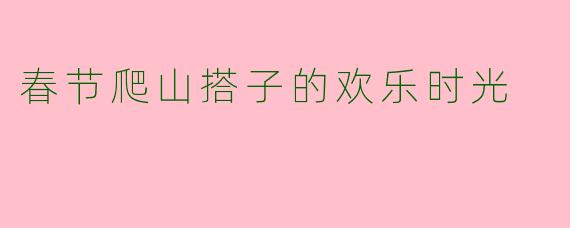 春节爬山搭子的欢乐时光