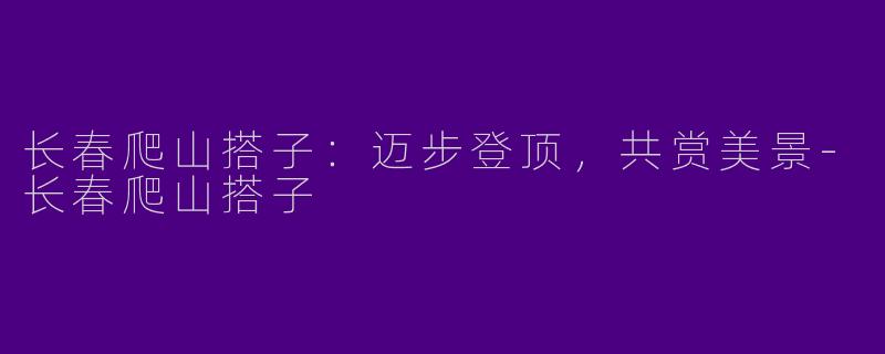 长春爬山搭子:迈步登顶,共赏美景