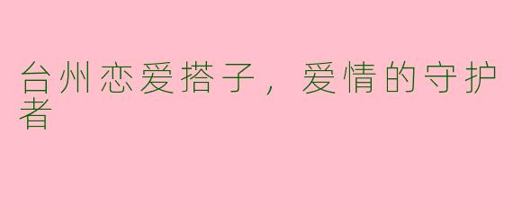 台州恋爱搭子，爱情的守护者