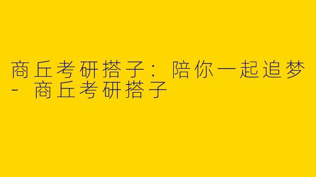 商丘考研搭子：陪你一起追梦-商丘考研搭子
