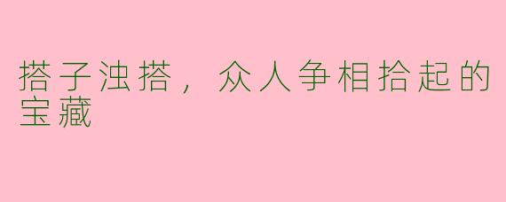 搭子浊搭，众人争相拾起的宝藏