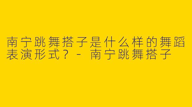 南宁跳舞搭子是什么样的舞蹈表演形式？