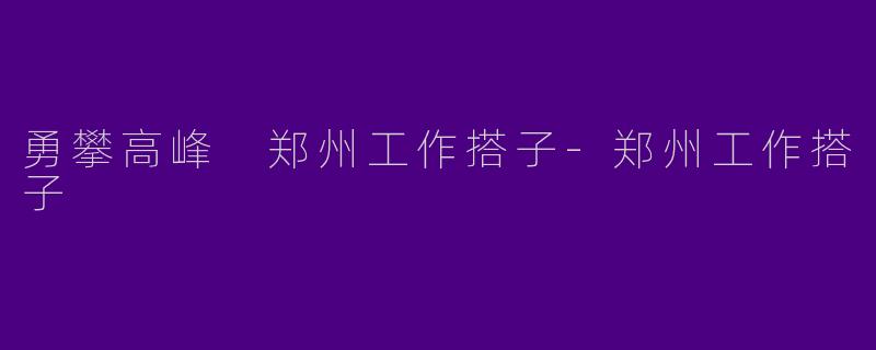 勇攀高峰 郑州工作搭子-郑州工作搭子