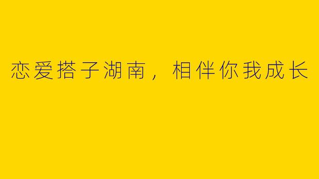 恋爱搭子湖南，相伴你我成长