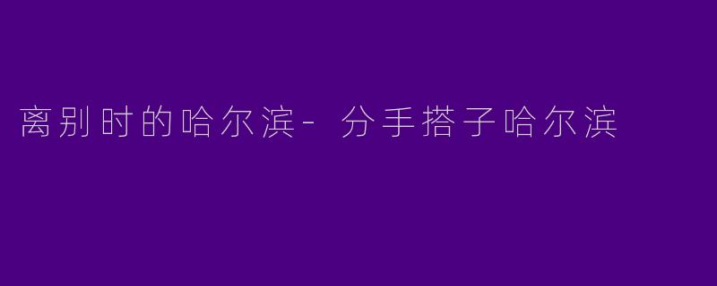 离别时的哈尔滨-分手搭子哈尔滨