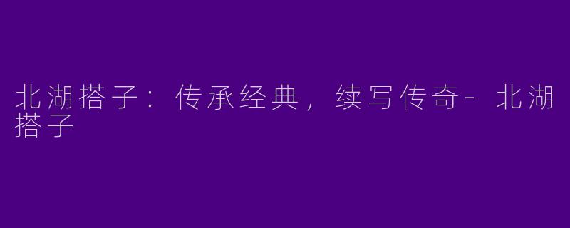 北湖搭子：传承经典，续写传奇-北湖搭子