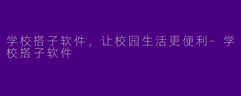 学校搭子软件，让校园生活更便利-学校搭子软件