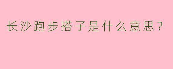 长沙跑步搭子是什么意思？  