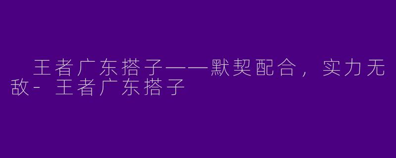  王者广东搭子——默契配合，实力无敌-王者广东搭子