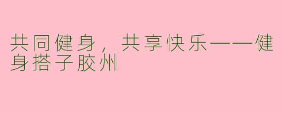 共同健身，共享快乐——健身搭子胶州
