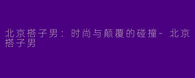 北京搭子男：时尚与颠覆的碰撞