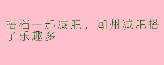 搭档一起减肥,潮州减肥搭子乐趣多