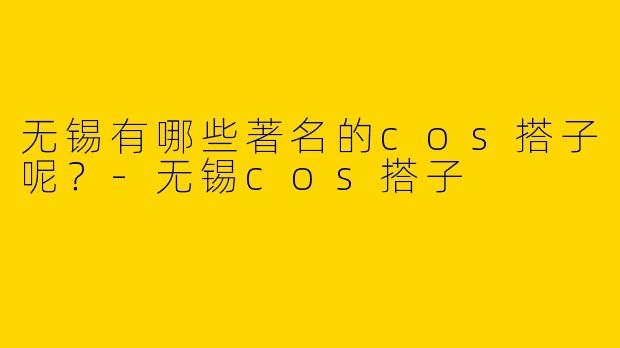 无锡有哪些著名的cos搭子呢?