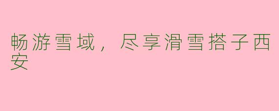 畅游雪域，尽享滑雪搭子西安