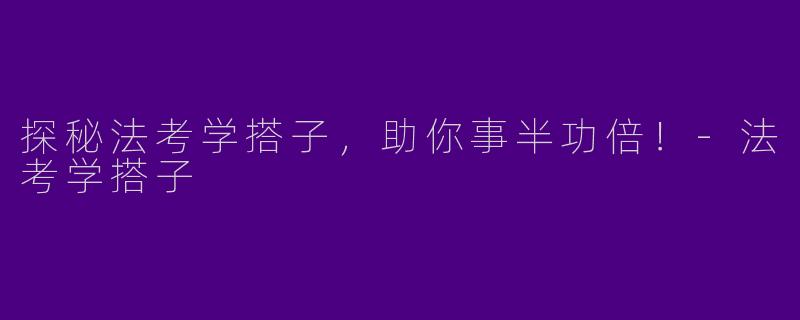 探秘法考学搭子，助你事半功倍！-法考学搭子