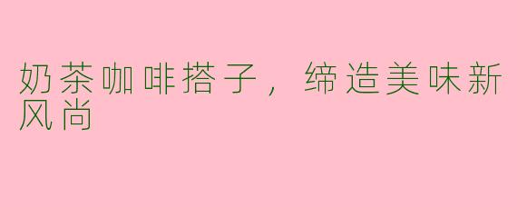 奶茶咖啡搭子,缔造美味新风尚