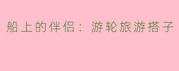 船上的伴侣：游轮旅游搭子