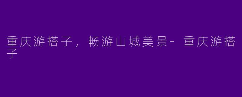 重庆游搭子，畅游山城美景-重庆游搭子