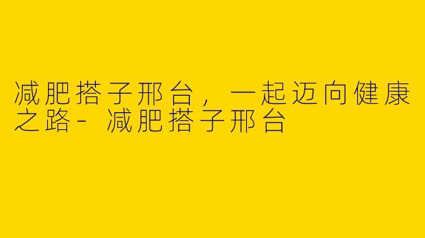 减肥搭子邢台，一起迈向健康之路