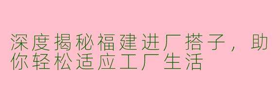 深度揭秘福建进厂搭子，助你轻松适应工厂生活