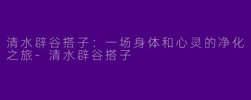 清水辟谷搭子:一场身体和心灵的净化之旅