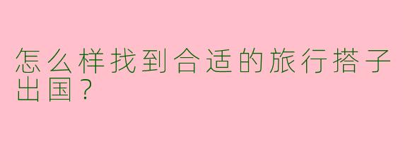 怎么样找到合适的旅行搭子出国?