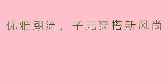 优雅潮流，子元穿搭新风尚