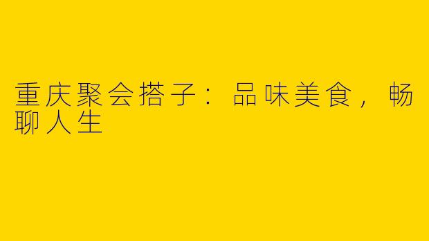重庆聚会搭子：品味美食，畅聊人生
