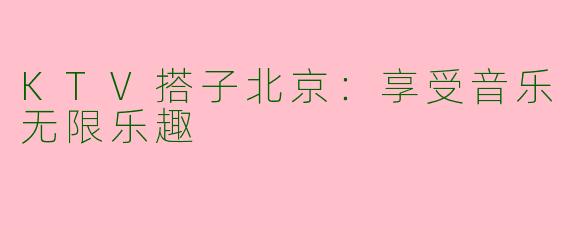 KTV搭子北京：享受音乐无限乐趣