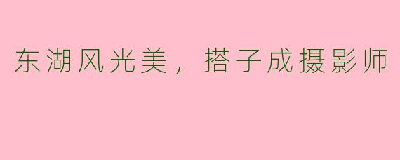 东湖风光美，搭子成摄影师