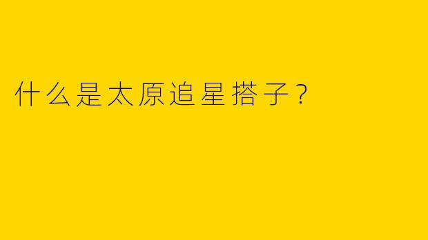 什么是太原追星搭子？