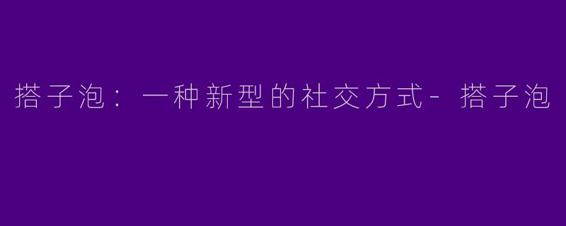 搭子泡：一种新型的社交方式-搭子泡