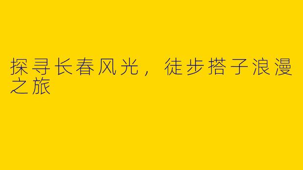 探寻长春风光，徒步搭子浪漫之旅