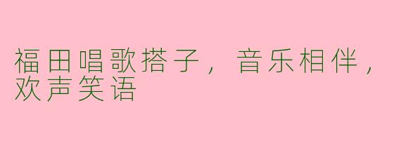 福田唱歌搭子，音乐相伴，欢声笑语