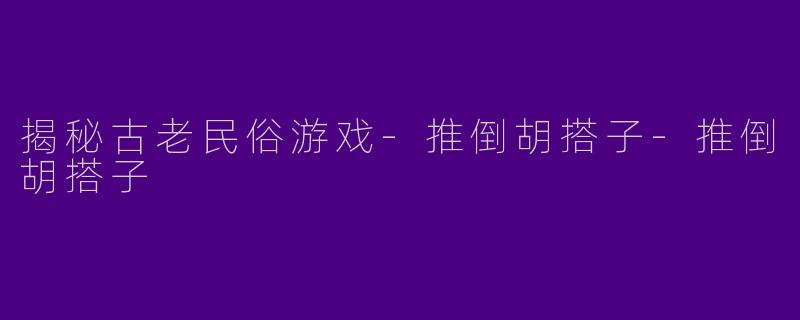 揭秘古老民俗游戏-推倒胡搭子-推倒胡搭子