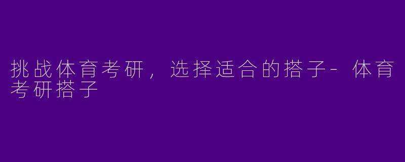 挑战体育考研，选择适合的搭子-体育考研搭子