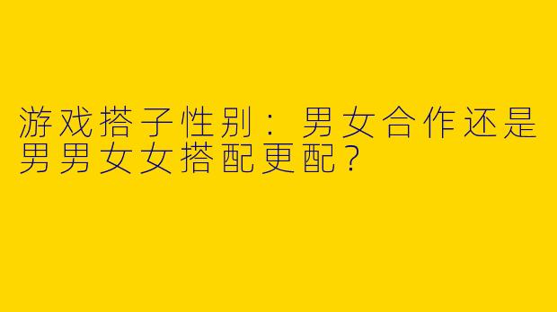游戏搭子性别：男女合作还是男男女女搭配更配？