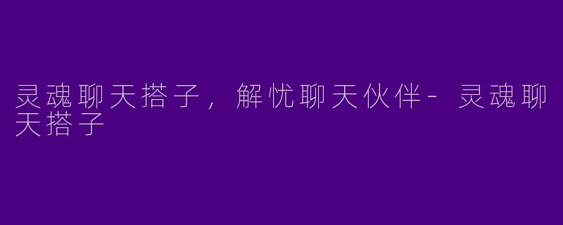 灵魂聊天搭子，解忧聊天伙伴-灵魂聊天搭子