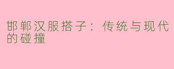 邯郸汉服搭子：传统与现代的碰撞