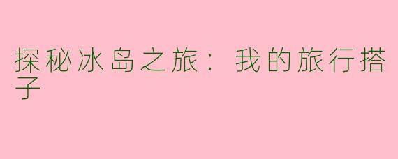 探秘冰岛之旅：我的旅行搭子